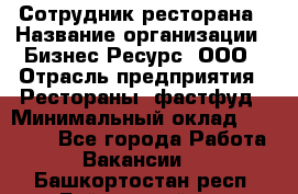 Сотрудник ресторана › Название организации ­ Бизнес Ресурс, ООО › Отрасль предприятия ­ Рестораны, фастфуд › Минимальный оклад ­ 24 000 - Все города Работа » Вакансии   . Башкортостан респ.,Баймакский р-н